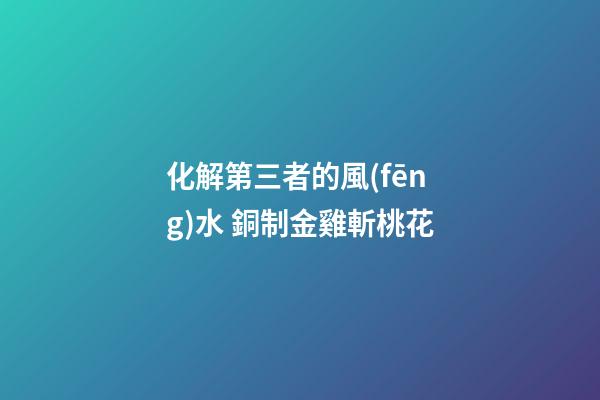 化解第三者的風(fēng)水 銅制金雞斬桃花
